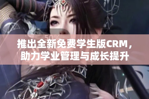 推出全新免费学生版CRM，助力学业管理与成长提升