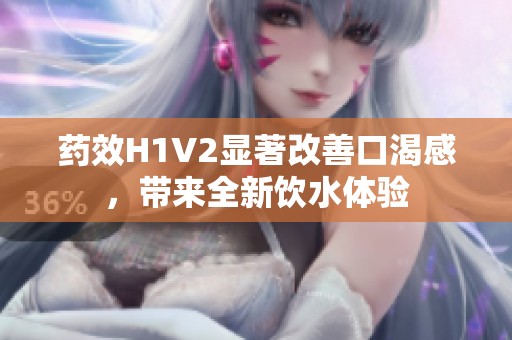 药效H1V2显著改善口渴感，带来全新饮水体验