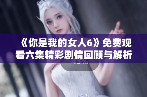 《你是我的女人6》免费观看六集精彩剧情回顾与解析