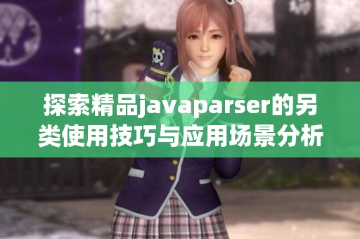 探索精品javaparser的另类使用技巧与应用场景分析