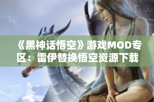 《黑神话悟空》游戏MOD专区：雷伊替换悟空资源下载指南