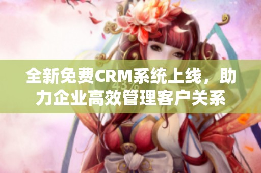 全新免费CRM系统上线，助力企业高效管理客户关系