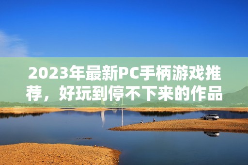 2023年最新PC手柄游戏推荐，好玩到停不下来的作品大全