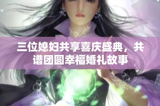 三位媳妇共享喜庆盛典，共谱团圆幸福婚礼故事