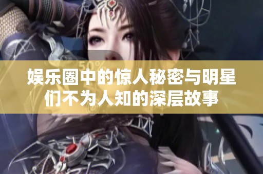 娱乐圈中的惊人秘密与明星们不为人知的深层故事