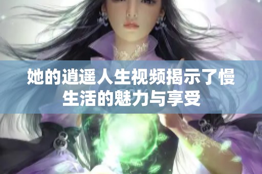 她的逍遥人生视频揭示了慢生活的魅力与享受