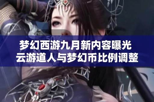 梦幻西游九月新内容曝光 云游道人与梦幻币比例调整引期待