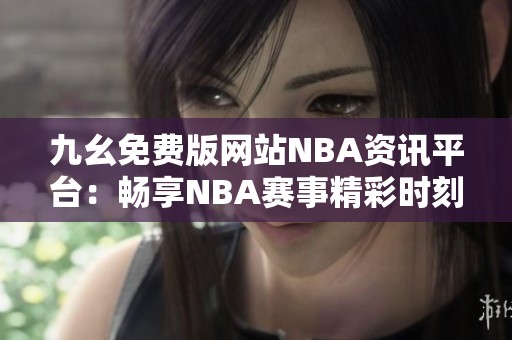 九幺免费版网站NBA资讯平台：畅享NBA赛事精彩时刻