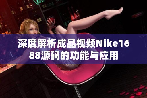 深度解析成品视频Nike1688源码的功能与应用