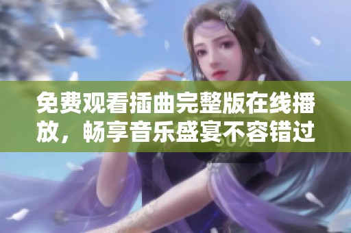 免费观看插曲完整版在线播放，畅享音乐盛宴不容错过