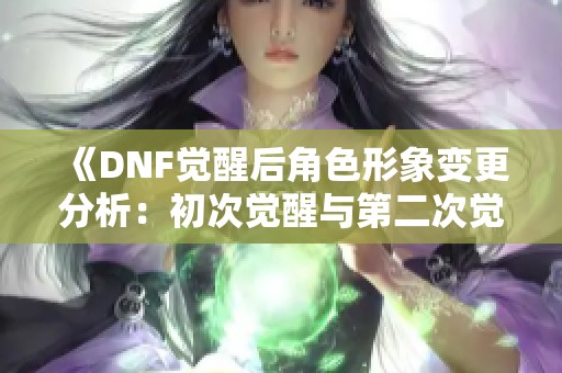 《DNF觉醒后角色形象变更分析：初次觉醒与第二次觉醒的区别》