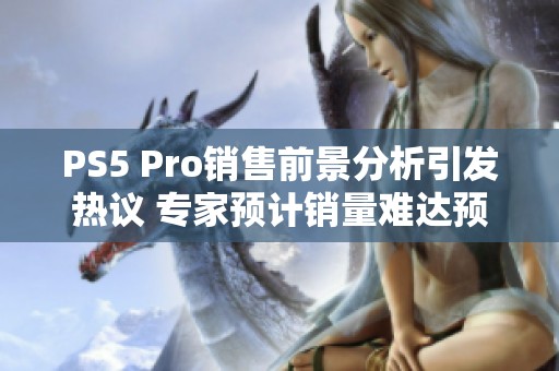 PS5 Pro销售前景分析引发热议 专家预计销量难达预期