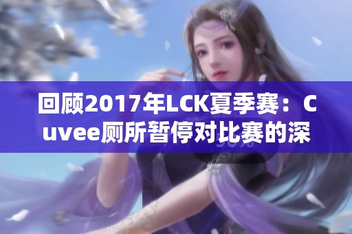 回顾2017年LCK夏季赛：Cuvee厕所暂停对比赛的深远影响