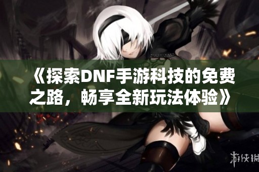 《探索DNF手游科技的免费之路，畅享全新玩法体验》