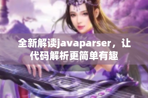 全新解读javaparser，让代码解析更简单有趣