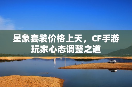星象套装价格上天，CF手游玩家心态调整之道
