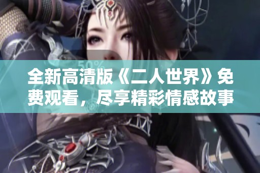 全新高清版《二人世界》免费观看，尽享精彩情感故事