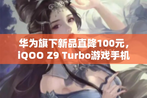 华为旗下新品直降100元，iQOO Z9 Turbo游戏手机限时促销!