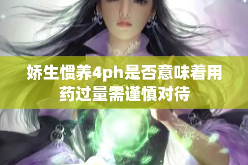 娇生惯养4ph是否意味着用药过量需谨慎对待