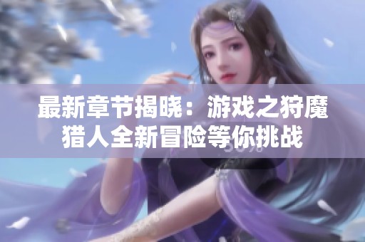 最新章节揭晓：游戏之狩魔猎人全新冒险等你挑战