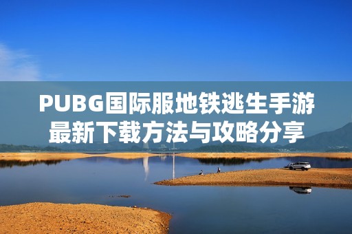 PUBG国际服地铁逃生手游最新下载方法与攻略分享