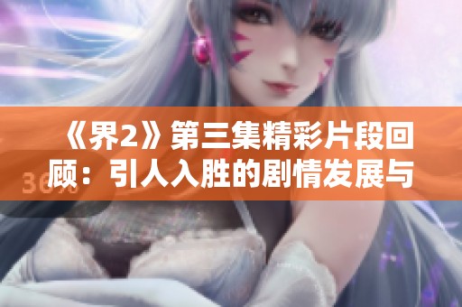 《界2》第三集精彩片段回顾：引人入胜的剧情发展与角色互动