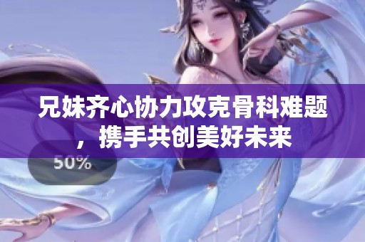 兄妹齐心协力攻克骨科难题，携手共创美好未来