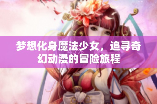 梦想化身魔法少女，追寻奇幻动漫的冒险旅程