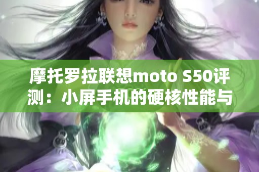 摩托罗拉联想moto S50评测：小屏手机的硬核性能与流畅体验