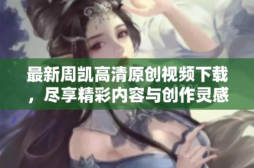 最新周凯高清原创视频下载，尽享精彩内容与创作灵感