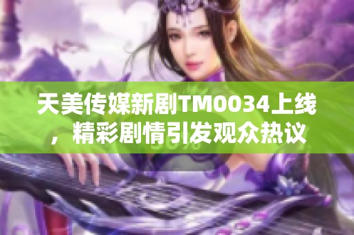 天美传媒新剧TM0034上线，精彩剧情引发观众热议