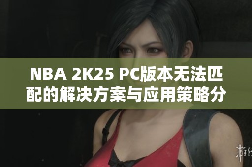 NBA 2K25 PC版本无法匹配的解决方案与应用策略分析