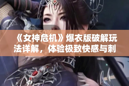 《女神危机》爆衣版破解玩法详解，体验极致快感与刺激剧情