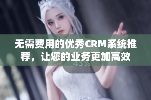 无需费用的优秀CRM系统推荐，让您的业务更加高效