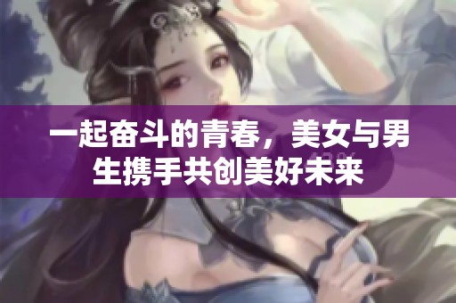 一起奋斗的青春，美女与男生携手共创美好未来