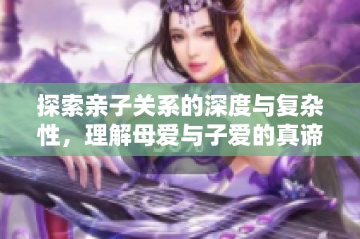 探索亲子关系的深度与复杂性，理解母爱与子爱的真谛