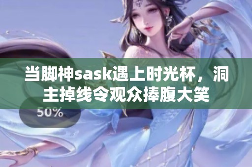 当脚神sask遇上时光杯，洞主掉线令观众捧腹大笑