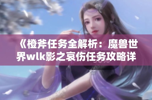 《橙斧任务全解析：魔兽世界wlk影之哀伤任务攻略详解》