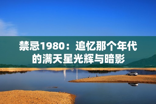 禁忌1980：追忆那个年代的满天星光辉与暗影