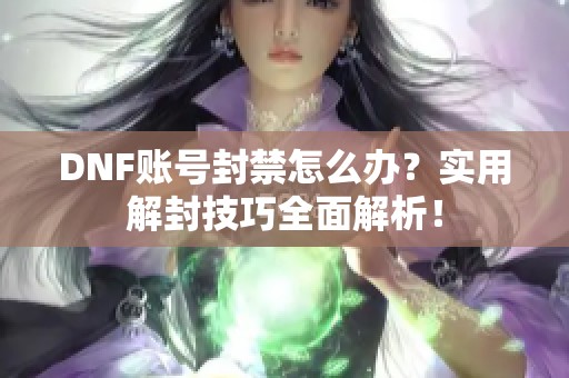 DNF账号封禁怎么办？实用解封技巧全面解析！