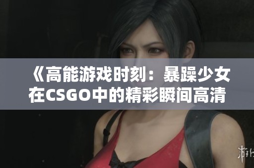 《高能游戏时刻：暴躁少女在CSGO中的精彩瞬间高清播放》