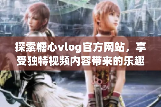 探索糖心vlog官方网站，享受独特视频内容带来的乐趣