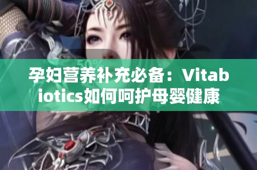 孕妇营养补充必备：Vitabiotics如何呵护母婴健康