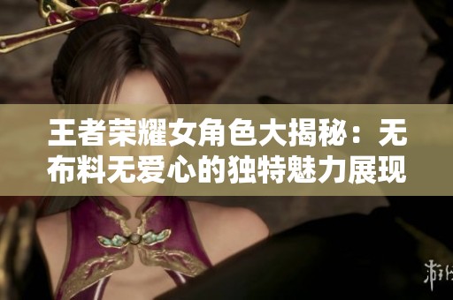 王者荣耀女角色大揭秘：无布料无爱心的独特魅力展现