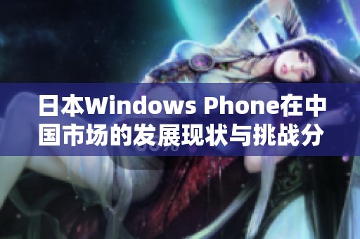 日本Windows Phone在中国市场的发展现状与挑战分析