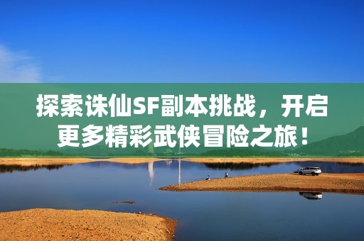 探索诛仙SF副本挑战，开启更多精彩武侠冒险之旅！