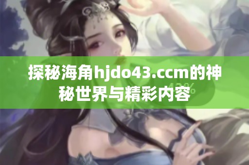 探秘海角hjdo43.ccm的神秘世界与精彩内容