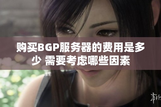 购买BGP服务器的费用是多少 需要考虑哪些因素