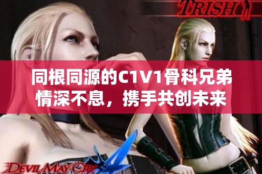 同根同源的C1V1骨科兄弟情深不息，携手共创未来