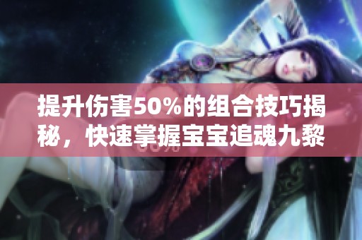 提升伤害50%的组合技巧揭秘，快速掌握宝宝追魂九黎门秘技